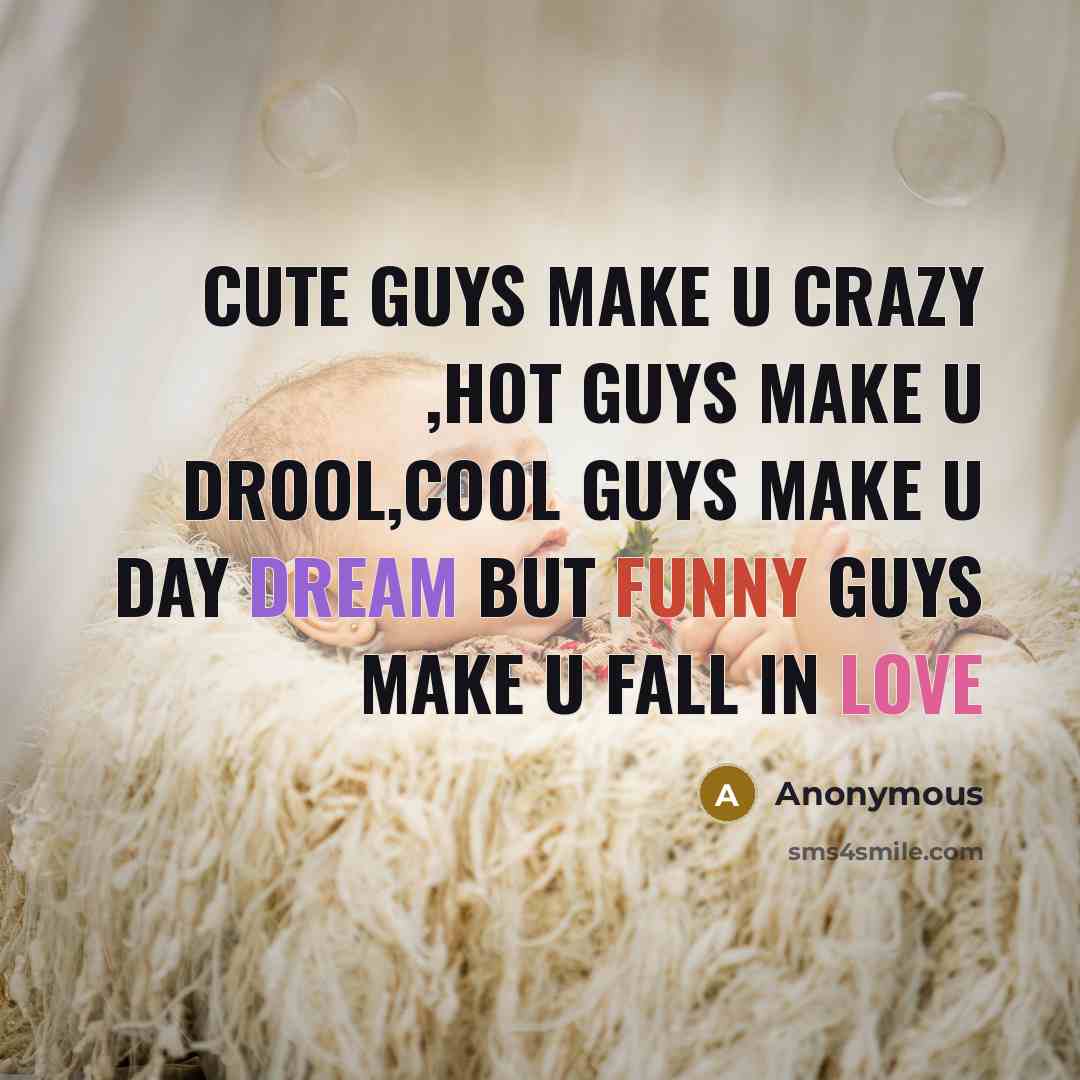 “Cute guys make u crazy ,hot guys make u drool,cool guys make u day dream but funny guys make u fall in love” quote by Anonymous