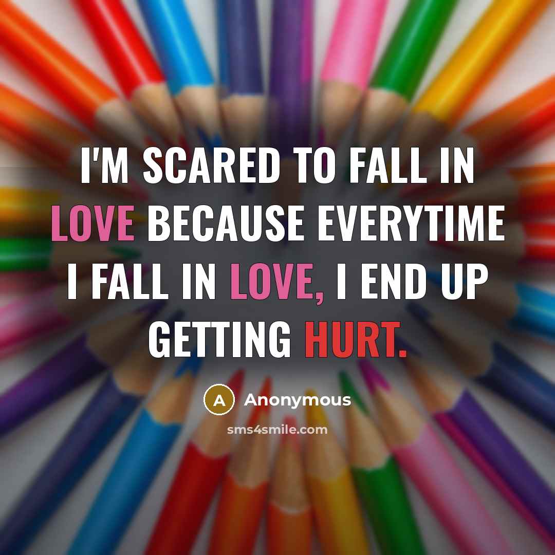 “I'm scared to fall in love because everytime I fall in love, I end up getting hurt.” quote by Anonymous