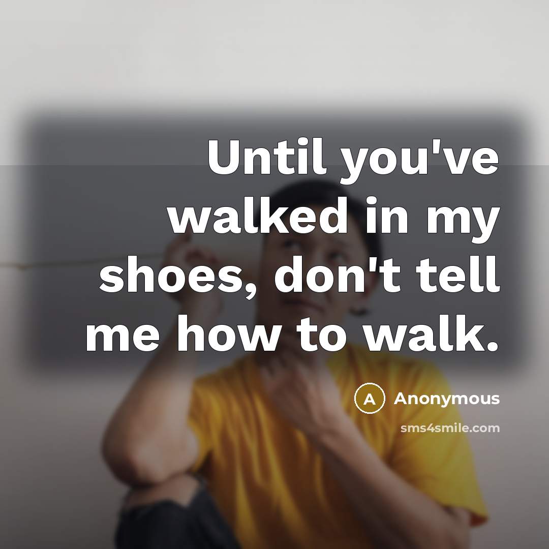 “Until you've walked in my shoes, don't tell me how to walk.” quote by Anonymous