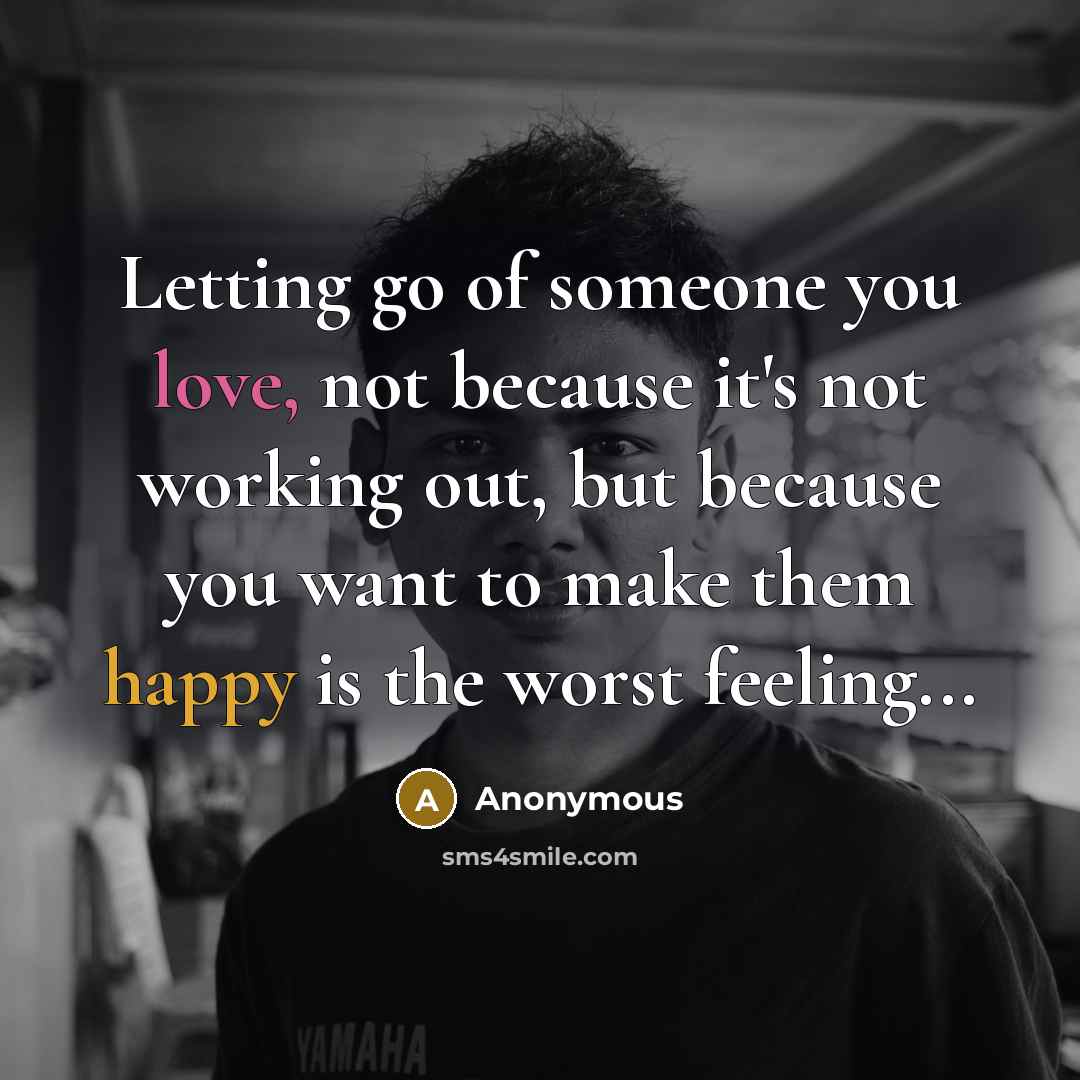 “Letting go of someone you love, not because it's not working out, but because you want to make them happy is the worst feeling...” quote by Anonymous