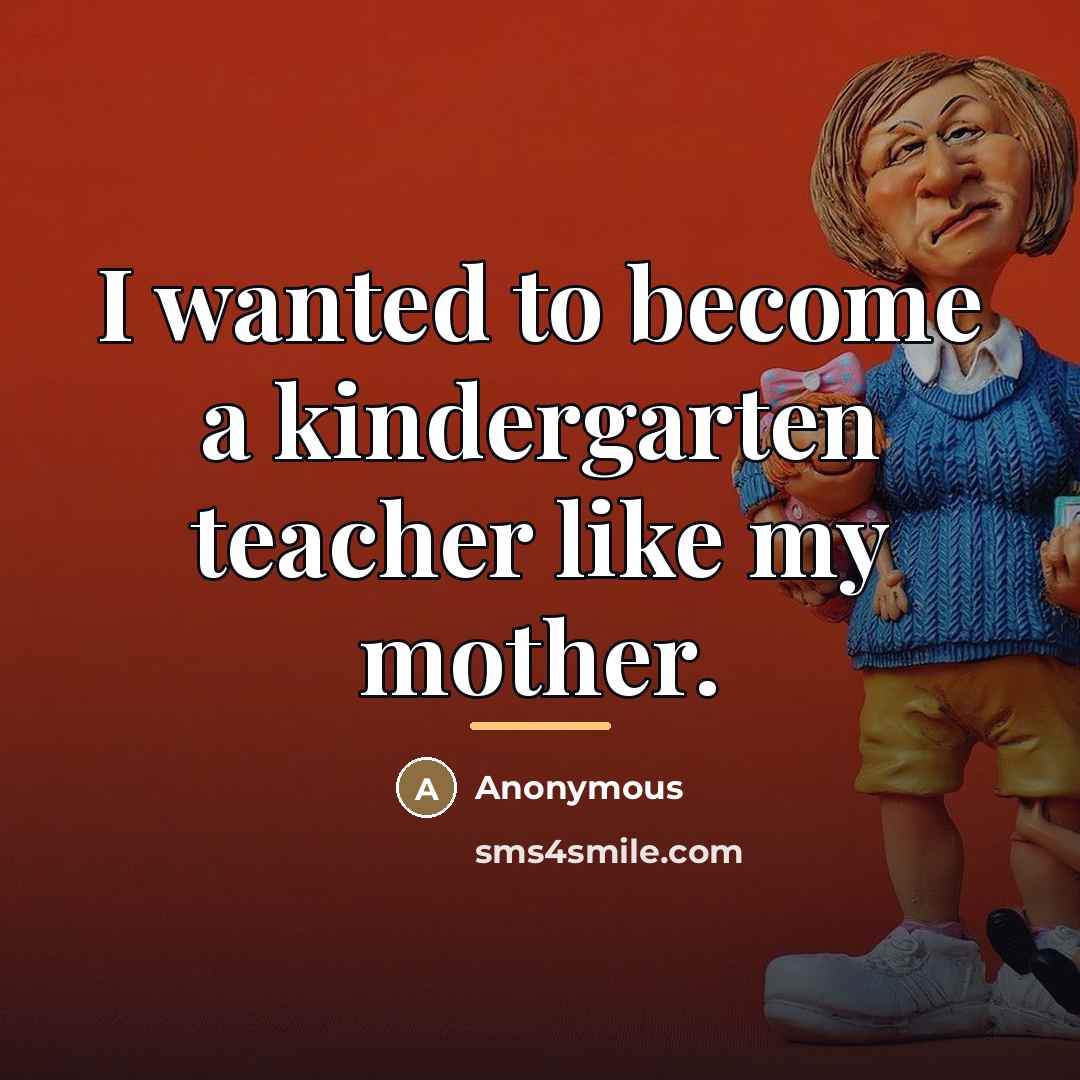“I wanted to become a kindergarten teacher like my mother.…” quote by Anonymous