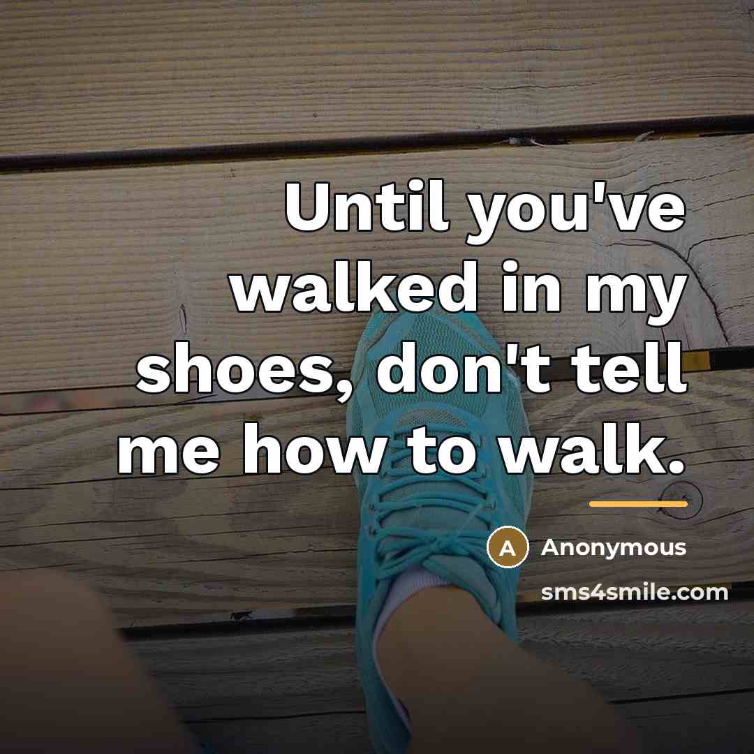 “Until you've walked in my shoes, don't tell me how…” quote by Anonymous