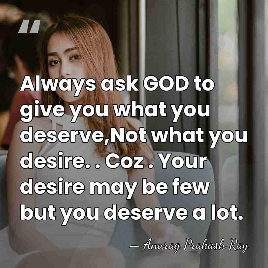 Always ask GOD to give you what you deserve,Not what you desire.&hellip; - Anurag Prakash Ray