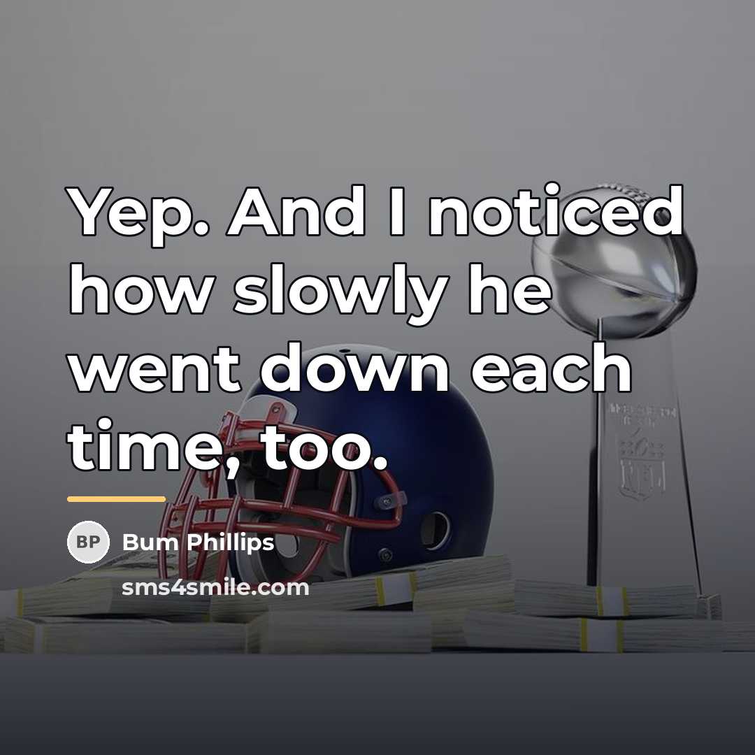 “Yep. And I noticed how slowly he went down each…” quote by Bum Phillips