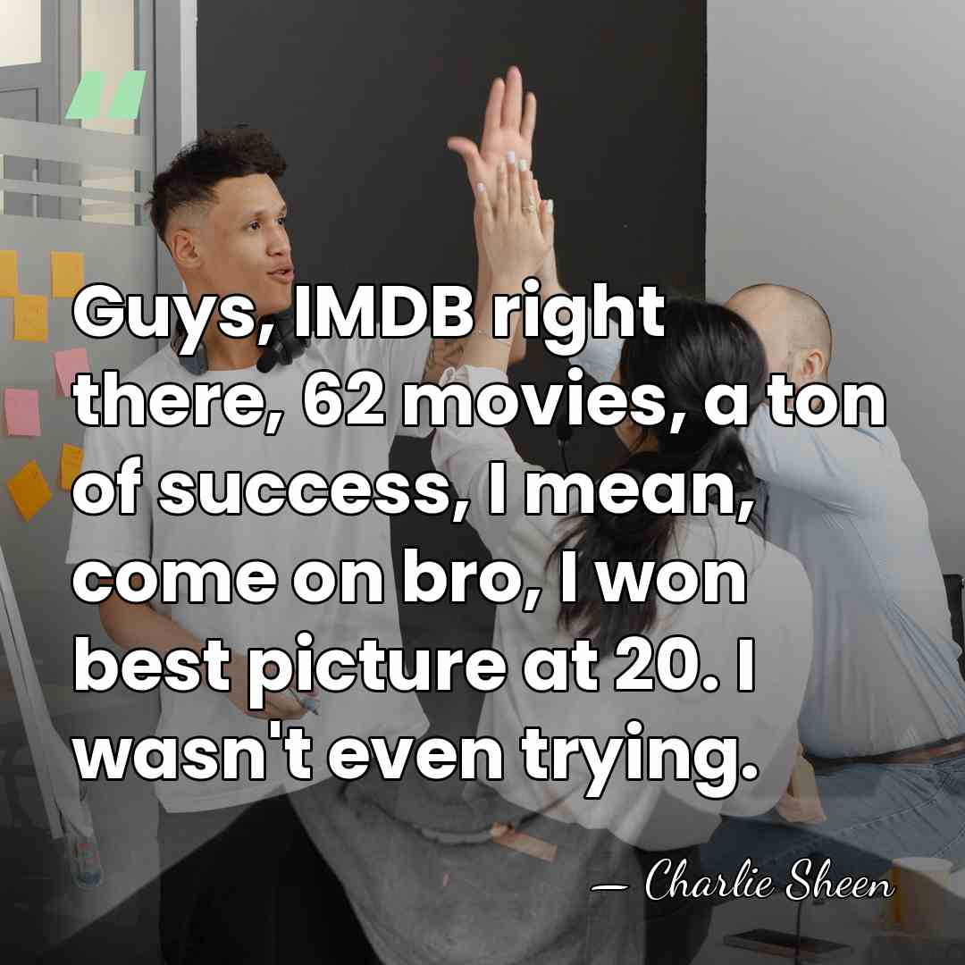 Guys, IMDB right there, 62 movies, a ton of success, I mean,&hellip; - Charlie Sheen