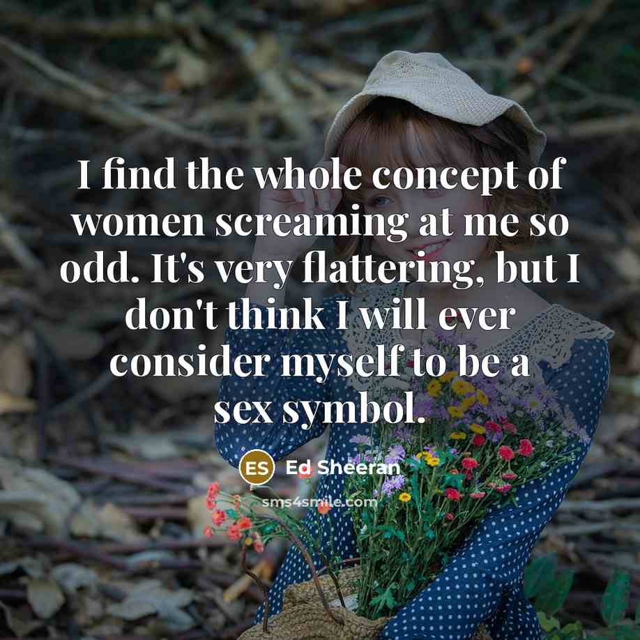 “I find the whole concept of women screaming at me…” quote by Ed Sheeran