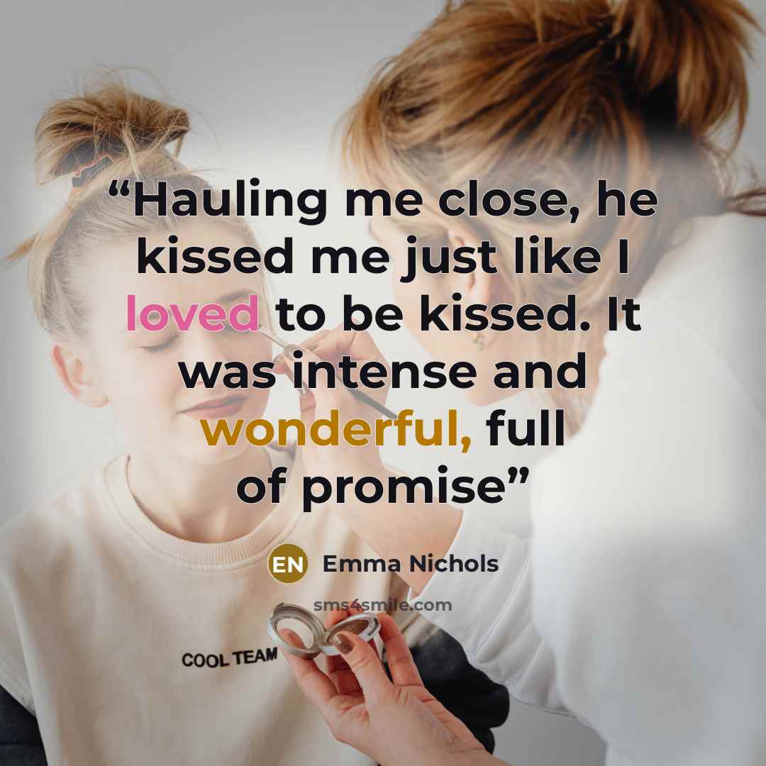 “Hauling me close, he kissed me just like I loved to be kissed. It was intense and wonderful, full of promise” quote by Emma Nichols