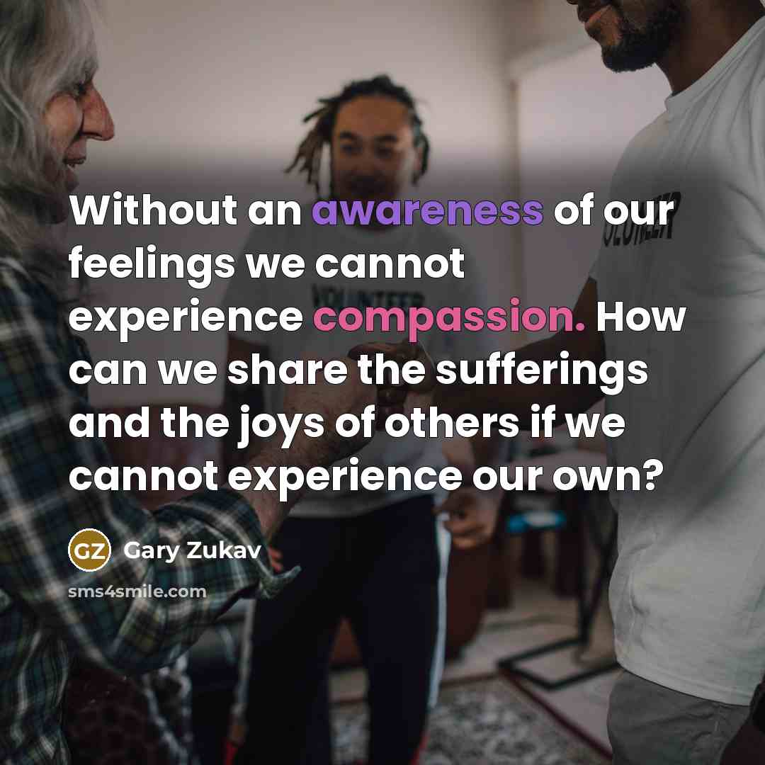 “Without an awareness of our feelings we cannot experience compassion.…” quote by Gary Zukav