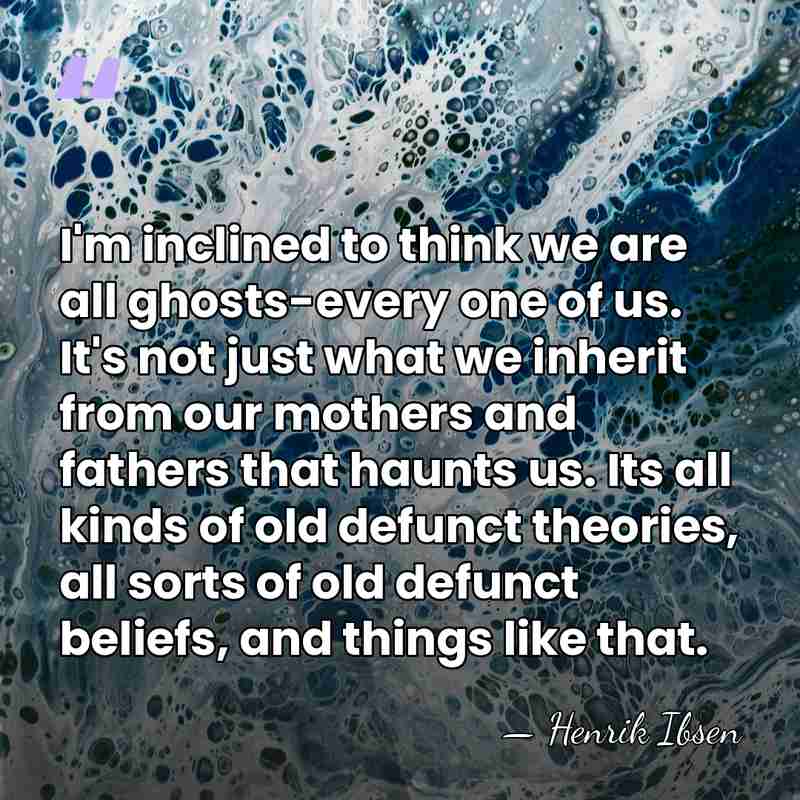 I'm inclined to think we are all ghosts-every one of us. It's&hellip; - Henrik Ibsen