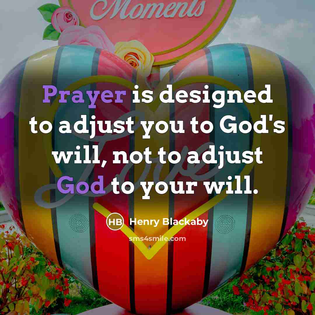 “Prayer is designed to adjust you to God's will, not to adjust God to your will.” quote by Henry Blackaby