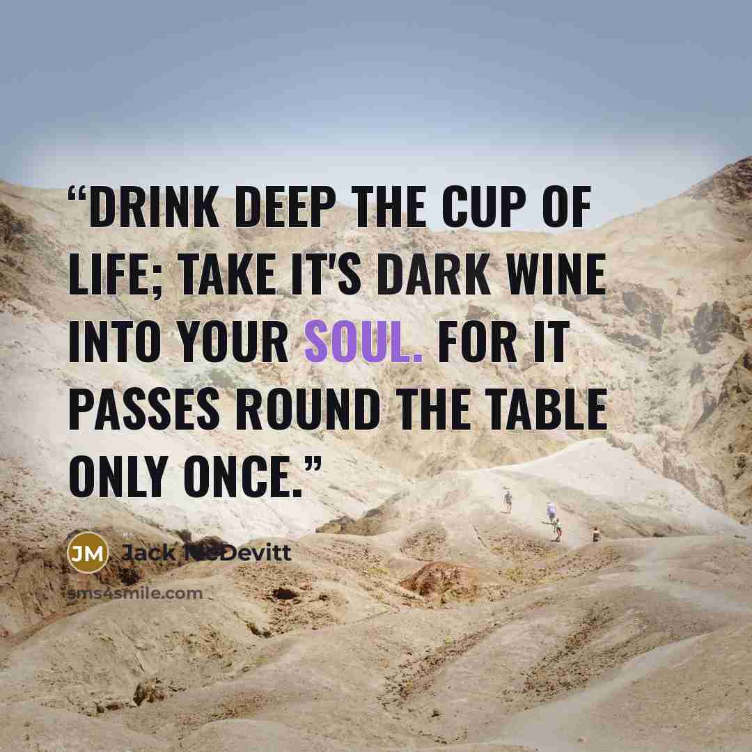 “Drink deep the cup of life; take it's dark wine into your soul. For it passes round the table only once.” quote by Jack McDevitt