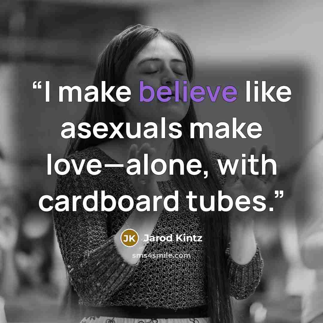 “I make believe like asexuals make love—alone, with cardboard tubes.” quote by Jarod Kintz