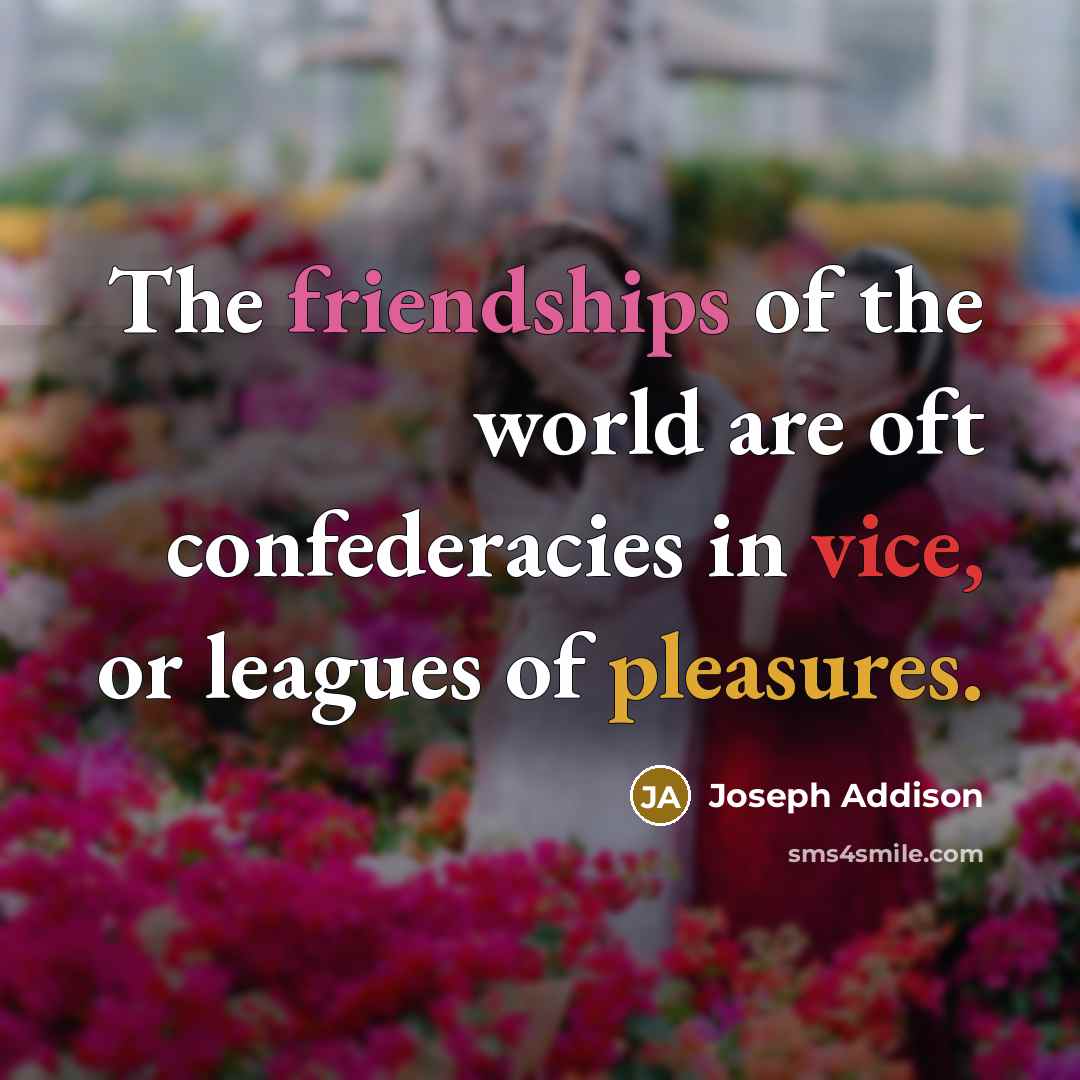 “The friendships of the world are oft confederacies in vice, or leagues of pleasures.” quote by Joseph Addison