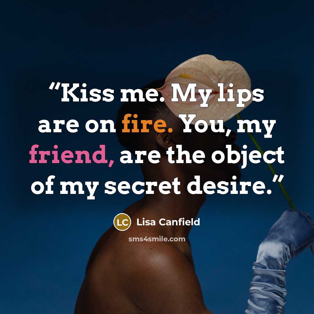 “Kiss me. My lips are on fire. You, my friend, are the object of my secret desire.” quote by Lisa Canfield