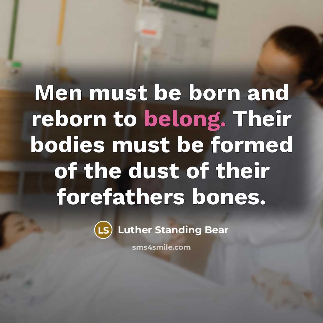 “Men must be born and reborn to belong. Their bodies must be formed of the dust of their forefathers bones.” quote by Luther Standing Bear