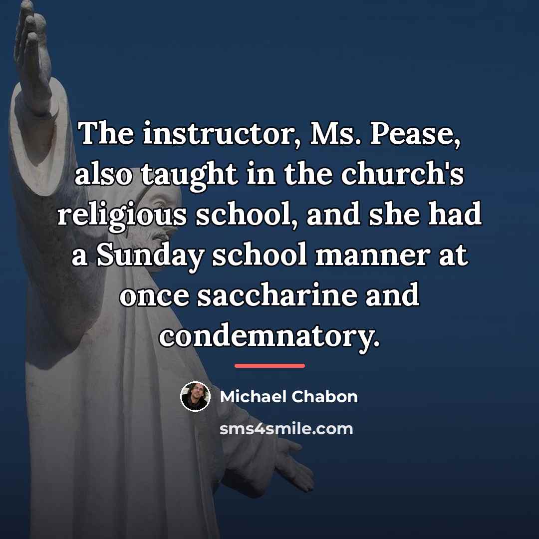 “The instructor, Ms. Pease, also taught in the church's religious…” quote by Michael Chabon