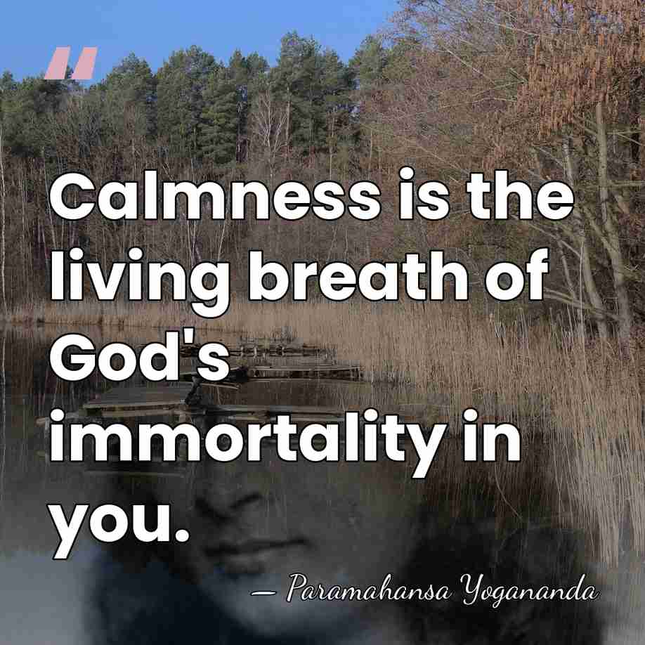 Calmness is the living breath of God's immortality in you. - Paramahansa Yogananda