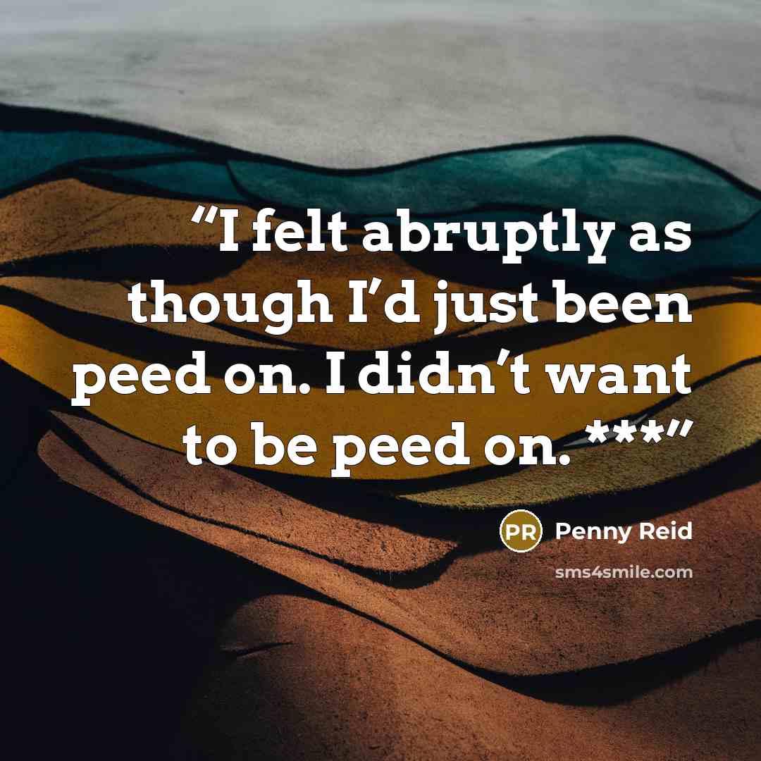 “I felt abruptly as though I’d just been peed on. I didn’t want to be peed on. ***” quote by Penny Reid