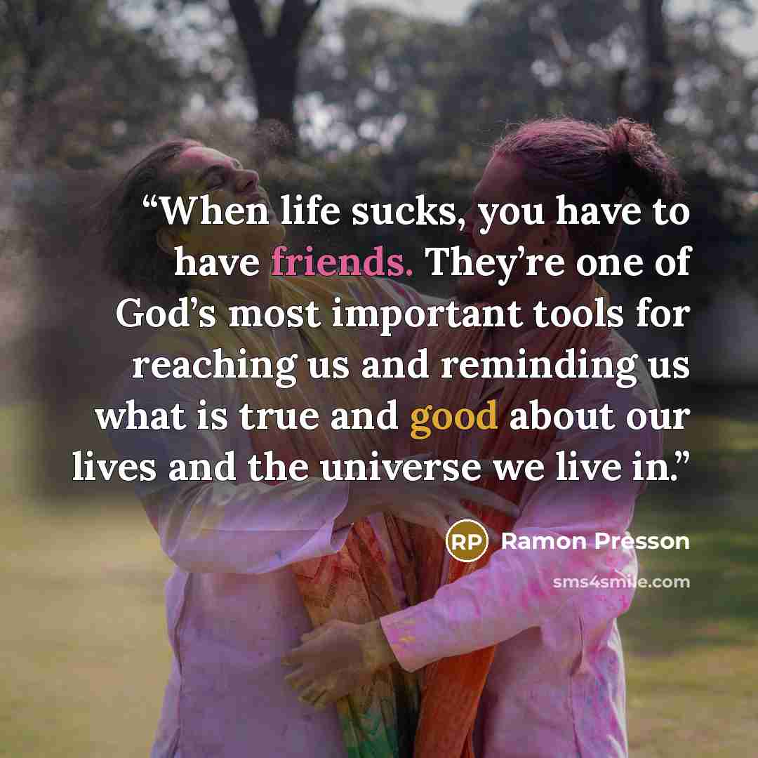 “When life sucks, you have to have friends. They’re one of God’s most important tools for reaching us and reminding us what is true and good about our lives and the universe we live in.” quote by Ramon Presson