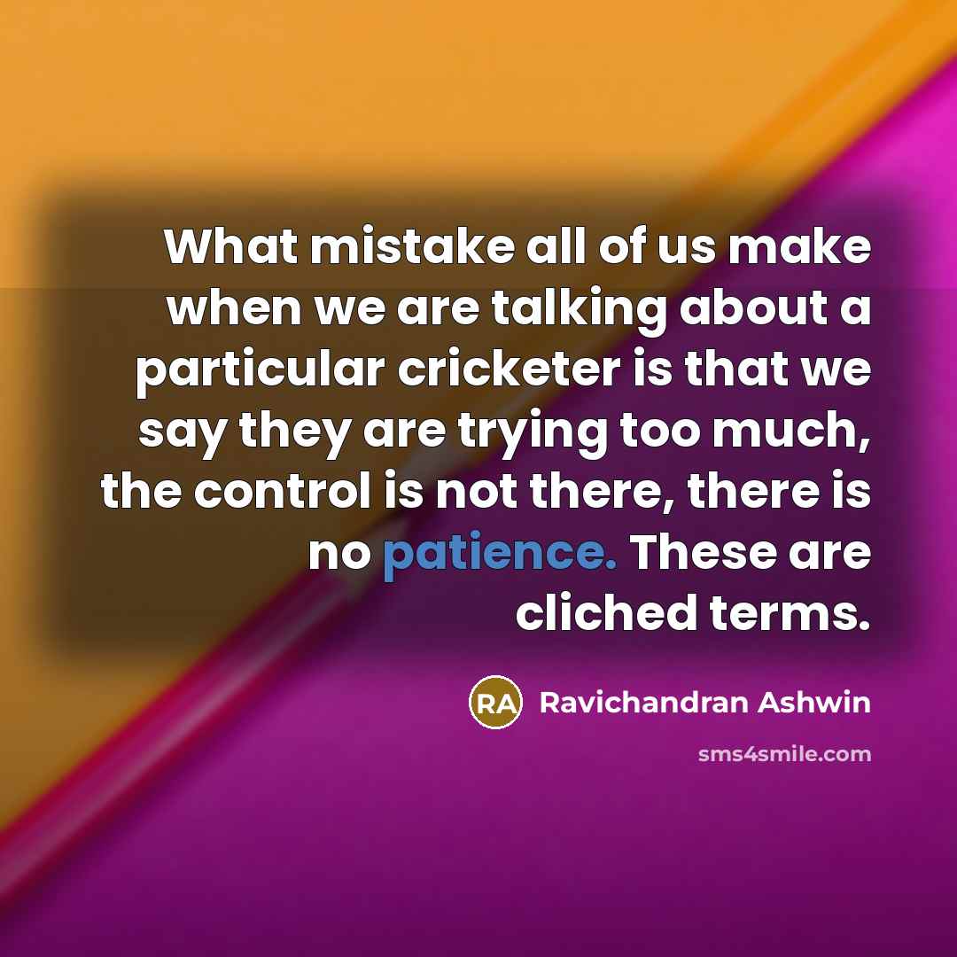 “What mistake all of us make when we are talking about a particular cricketer is that we say they are trying too much, the control is not there, there is no patience. These are cliched terms.” quote by Ravichandran Ashwin