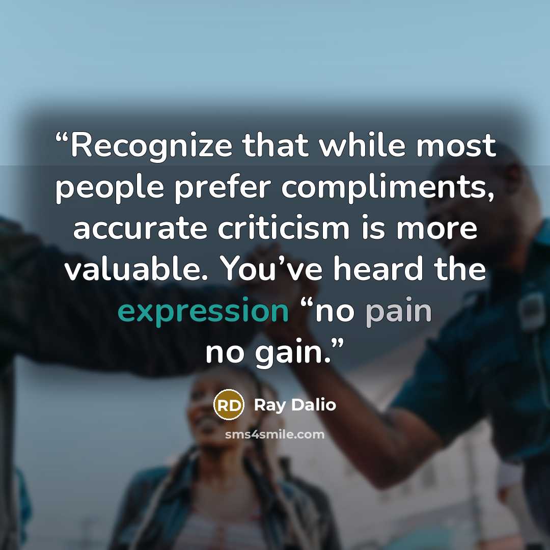 “Recognize that while most people prefer compliments, accurate criticism is more valuable. You’ve heard the expression “no pain no gain.” quote by Ray Dalio