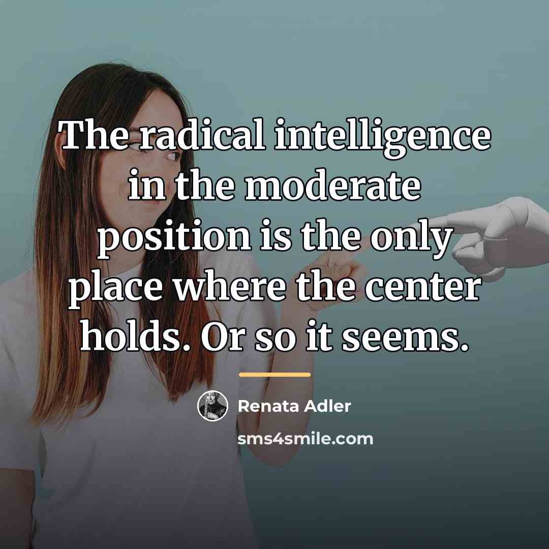 “The radical intelligence in the moderate position is the only…” quote by Renata Adler