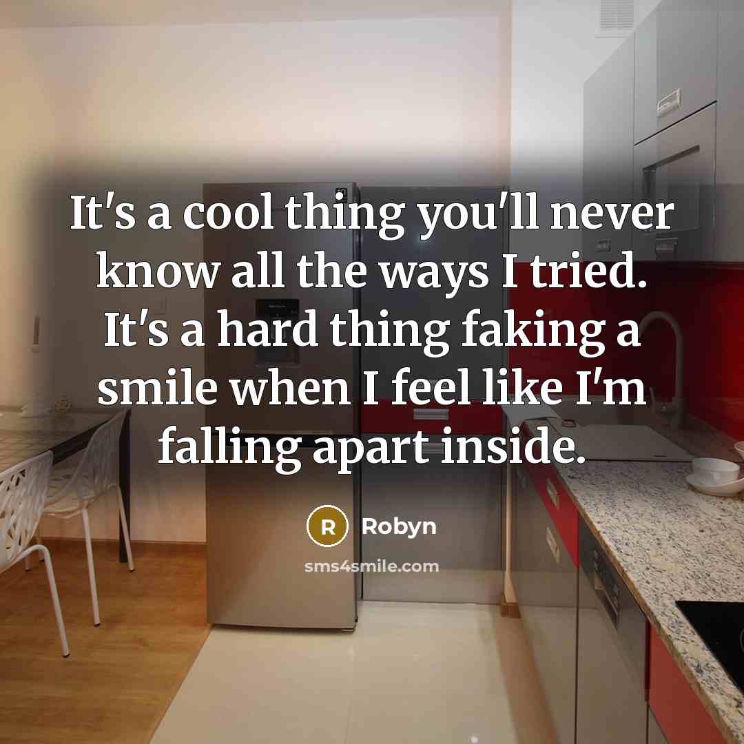 “It's a cool thing you'll never know all the ways I tried. It's a hard thing faking a smile when I feel like I'm falling apart inside.” quote by Robyn