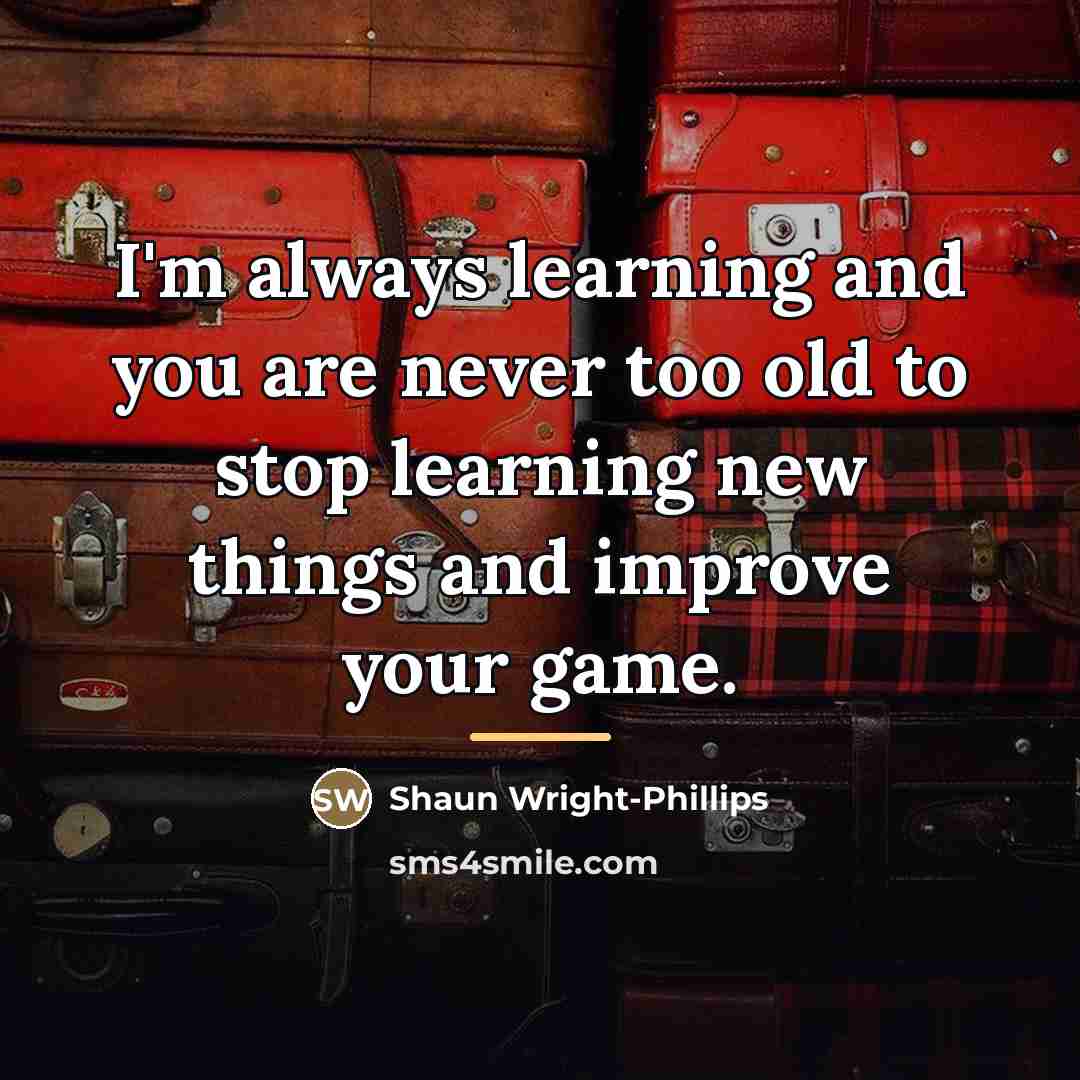 “I'm always learning and you are never too old to…” quote by Shaun Wright-Phillips