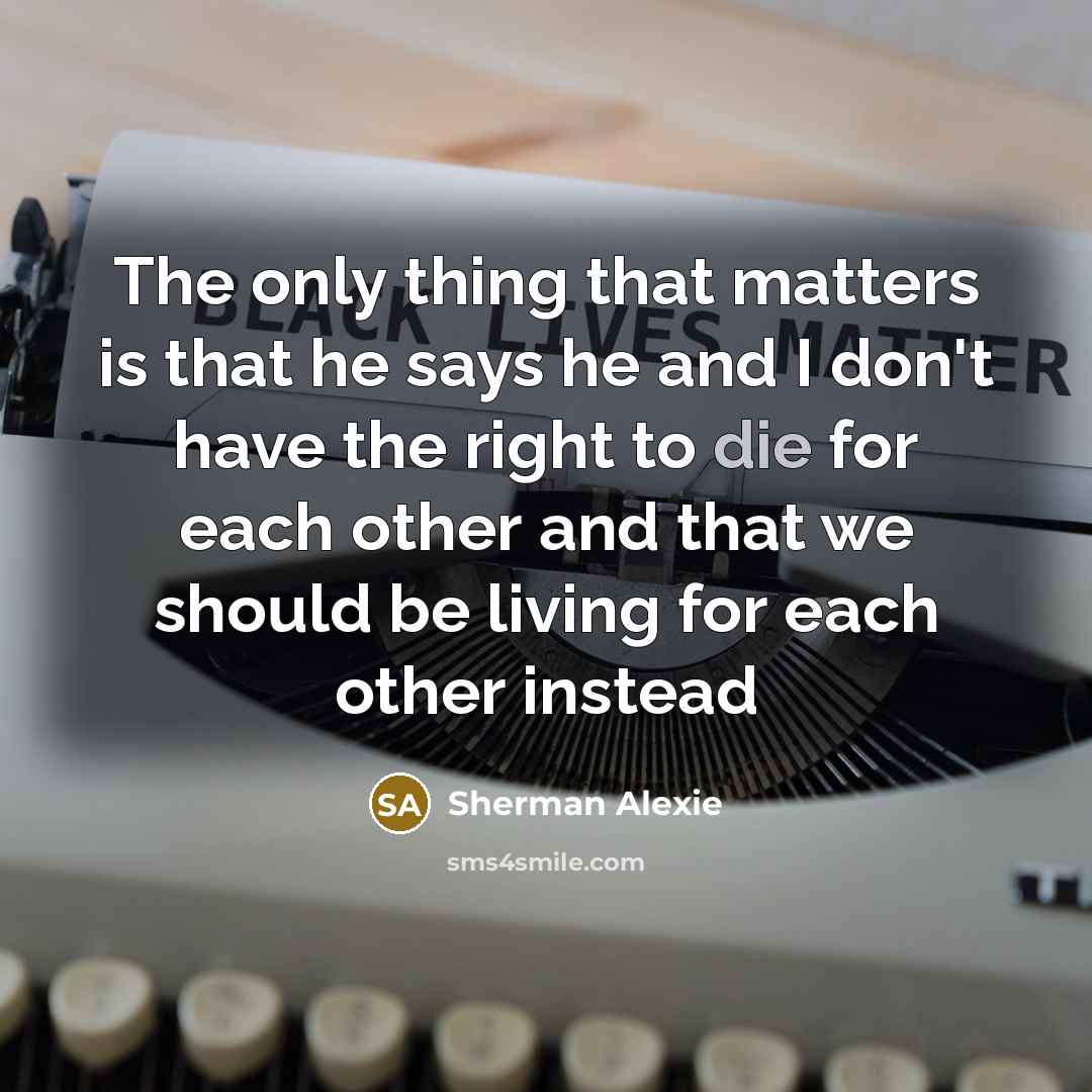 “The only thing that matters is that he says he and I don't have the right to die for each other and that we should be living for each other instead” quote by Sherman Alexie