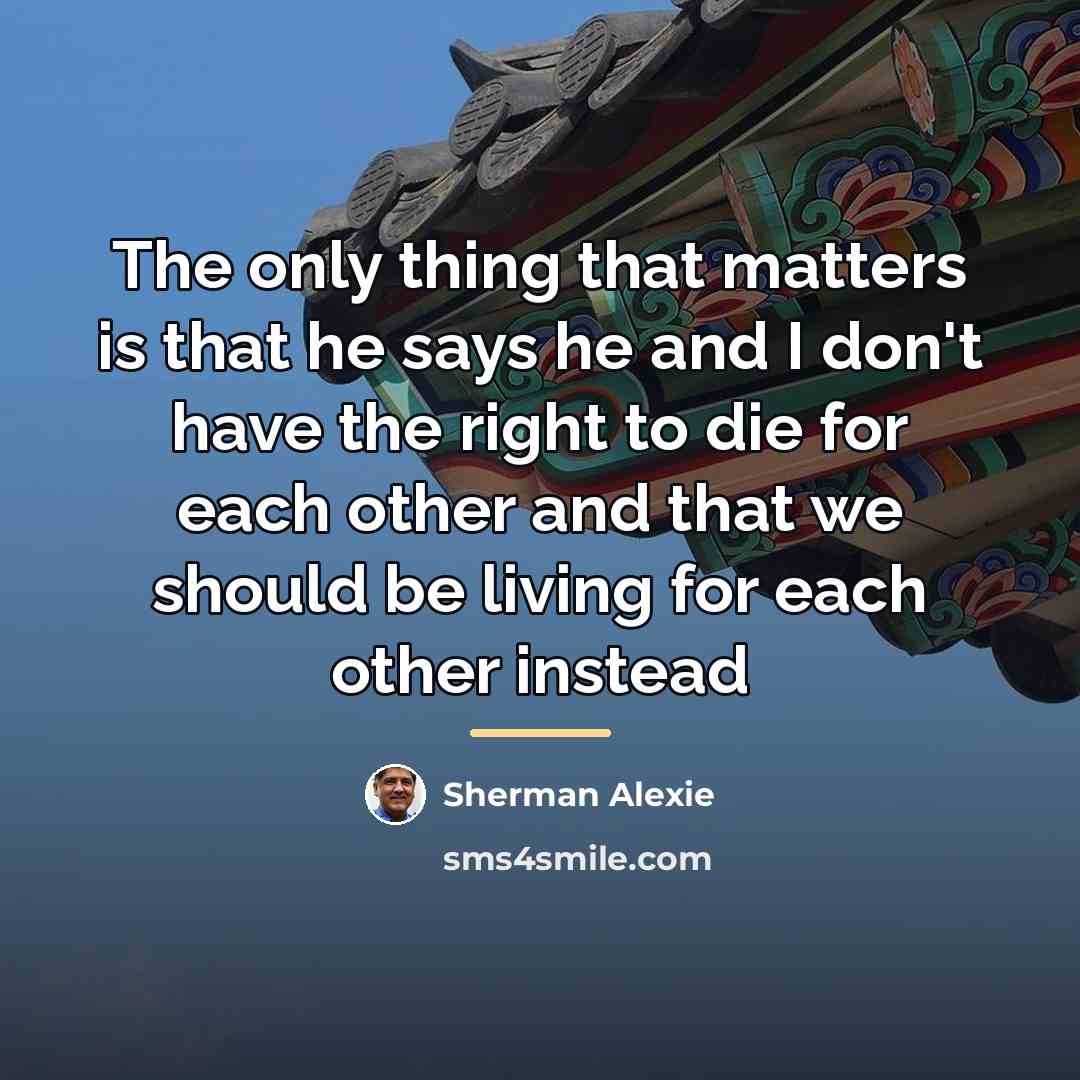 “The only thing that matters is that he says he…” quote by Sherman Alexie