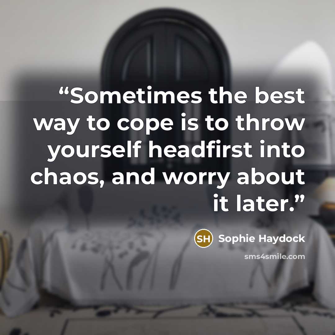 “Sometimes the best way to cope is to throw yourself headfirst into chaos, and worry about it later.” quote by Sophie Haydock