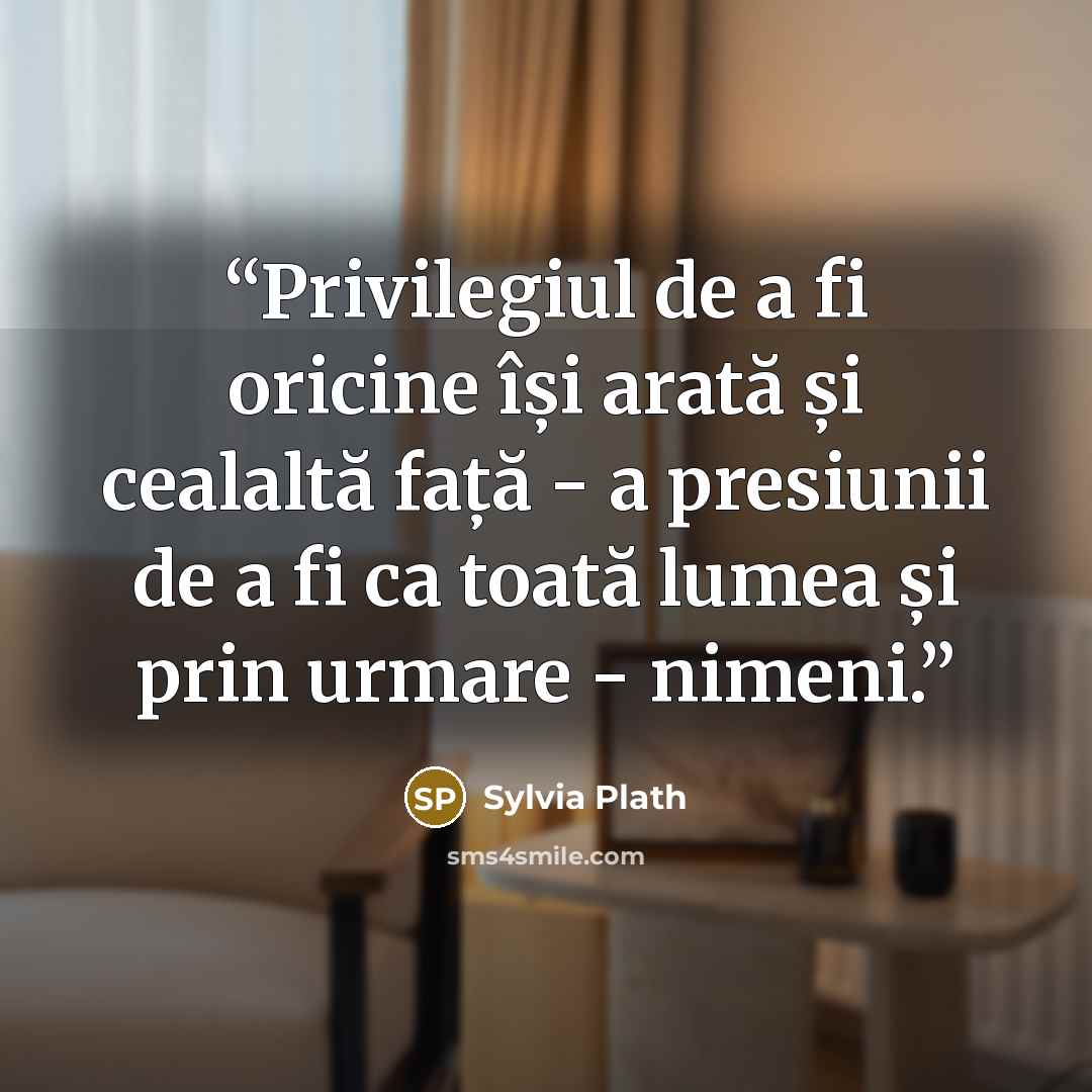 “Privilegiul de a fi oricine își arată și cealaltă față - a presiunii de a fi ca toată lumea și prin urmare - nimeni.” quote by Sylvia Plath