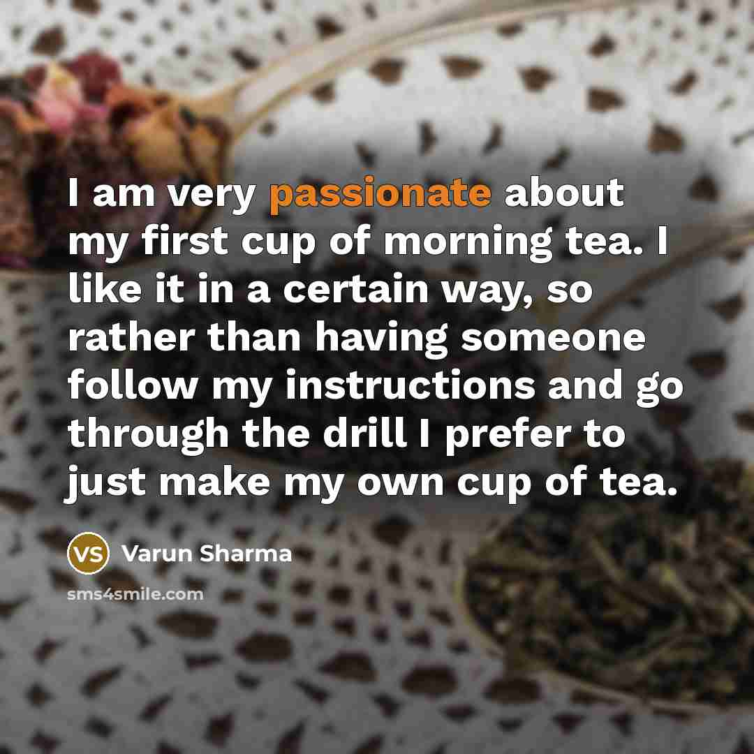 “I am very passionate about my first cup of morning tea. I like it in a certain way, so rather than having someone follow my instructions and go through the drill I prefer to just make my own cup of tea.” quote by Varun Sharma