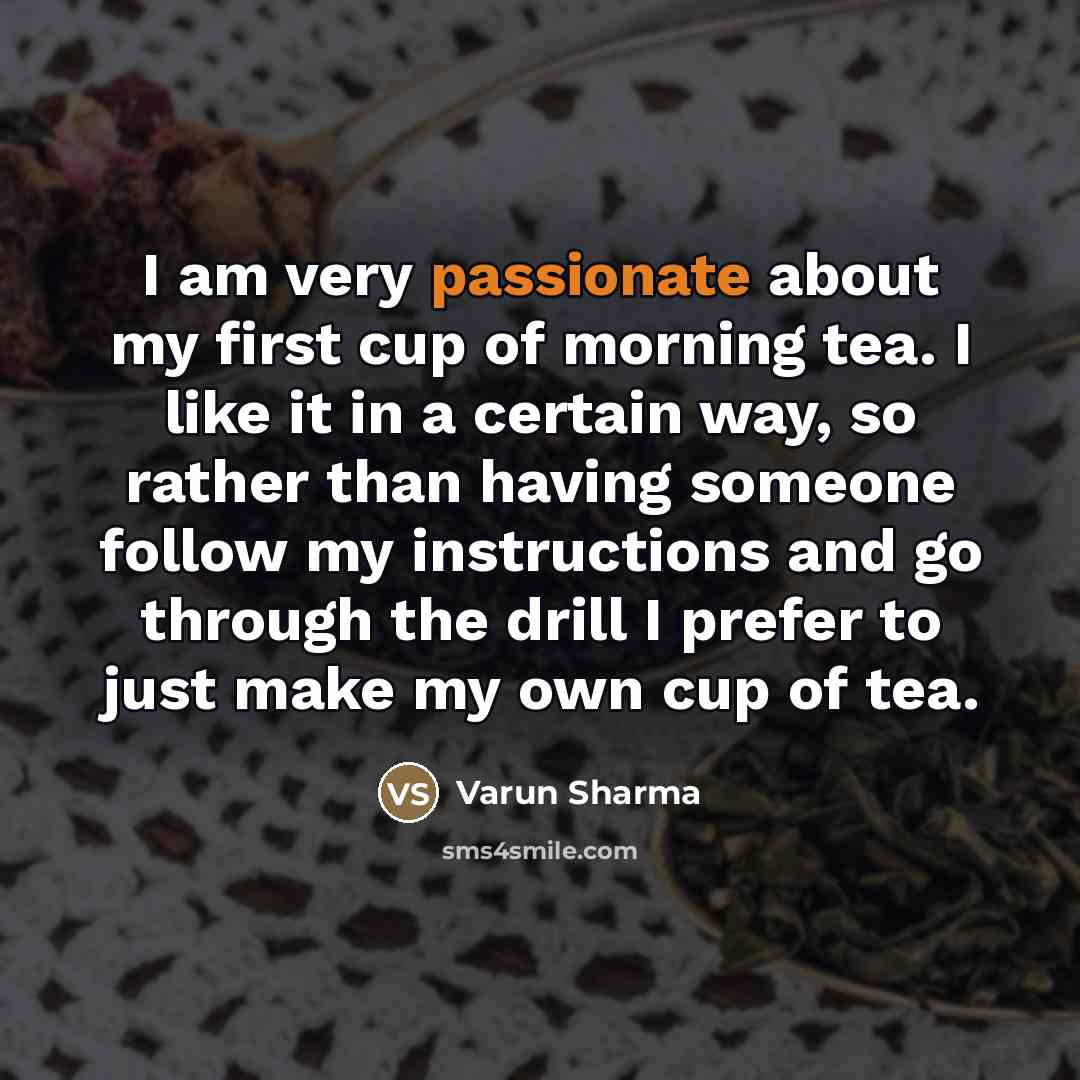 “I am very passionate about my first cup of morning tea. I like it in a certain way, so rather than having someone follow my instructions and go through the drill I prefer to just make my own cup of tea.” quote by Varun Sharma