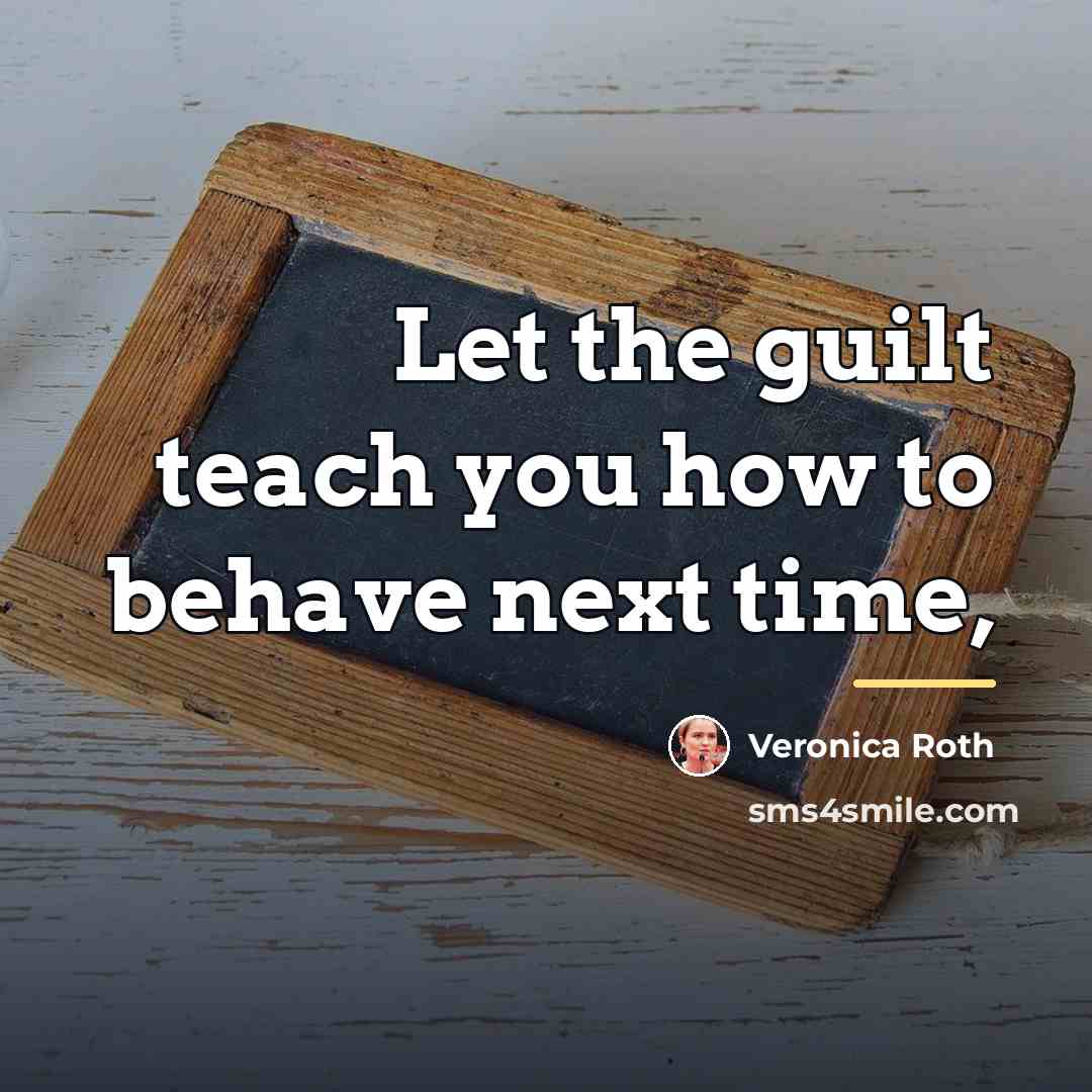 “Let the guilt teach you how to behave next time,…” quote by Veronica Roth