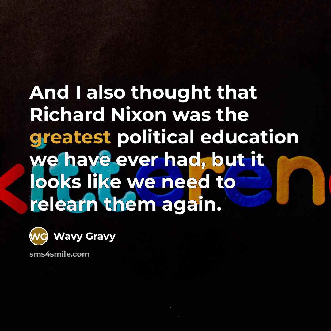 “And I also thought that Richard Nixon was the greatest political education we have ever had, but it looks like we need to relearn them again.” quote by Wavy Gravy