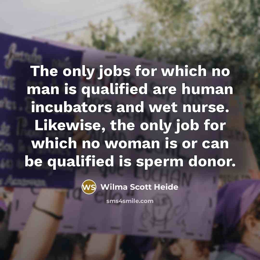 “The only jobs for which no man is qualified are human incubators and wet nurse. Likewise, the only job for which no woman is or can be qualified is sperm donor.” quote by Wilma Scott Heide