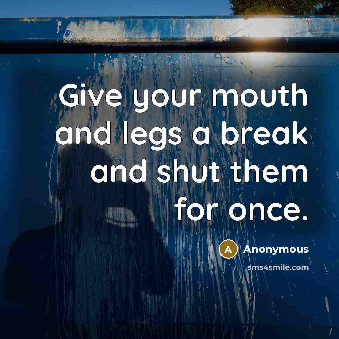 “Give your mouth and legs a break and shut them…” quote by Anonymous
