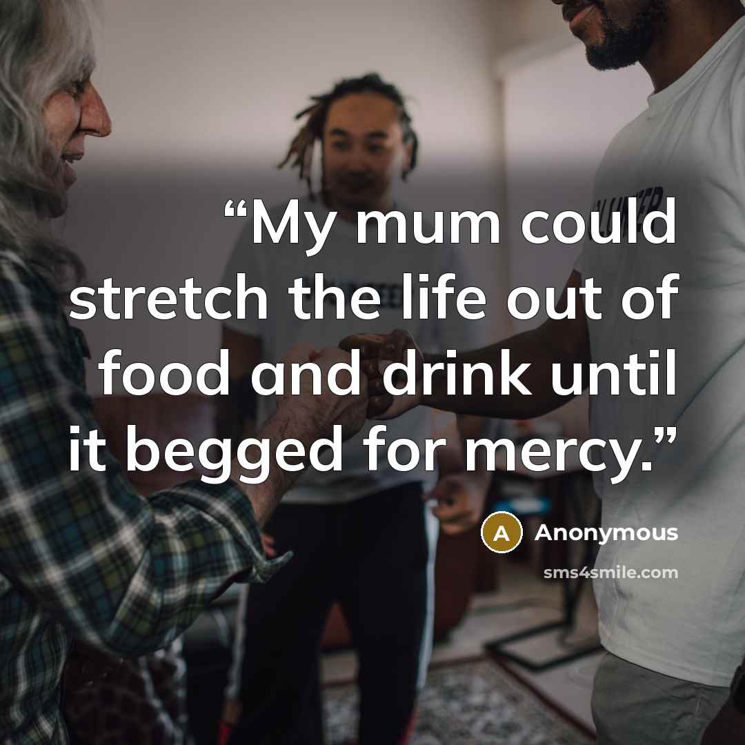 “My mum could stretch the life out of food and drink until it begged for mercy.” quote by Anonymous