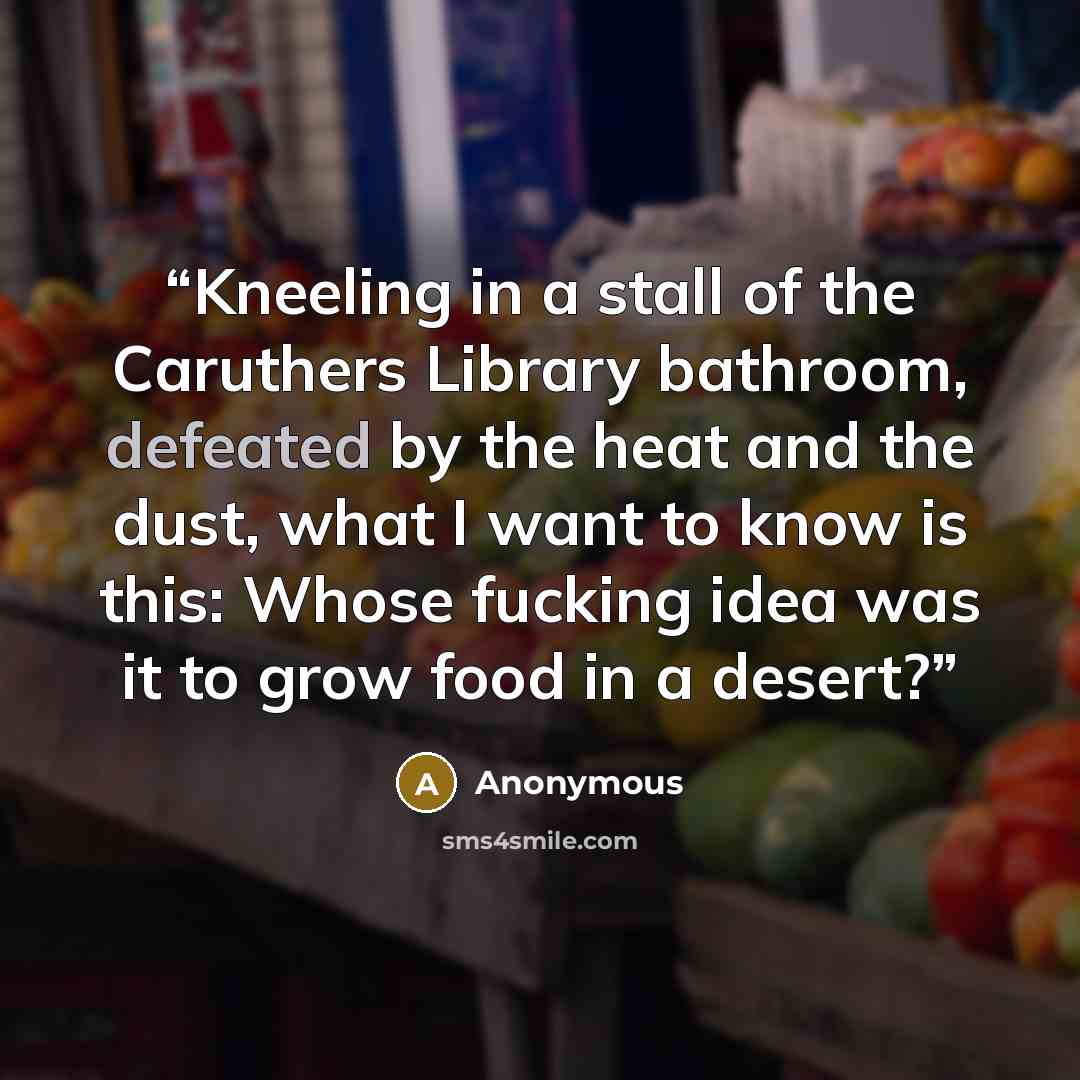 “Kneeling in a stall of the Caruthers Library bathroom, defeated by the heat and the dust, what I want to know is this: Whose fucking idea was it to grow food in a desert?” quote by Anonymous