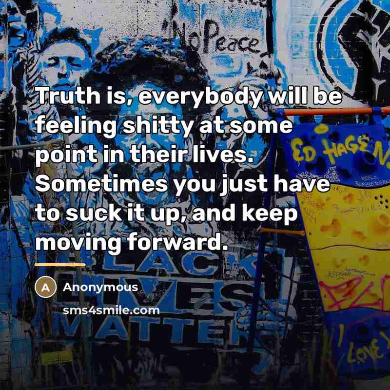 “Truth is, everybody will be feeling shitty at some point…” quote by Anonymous