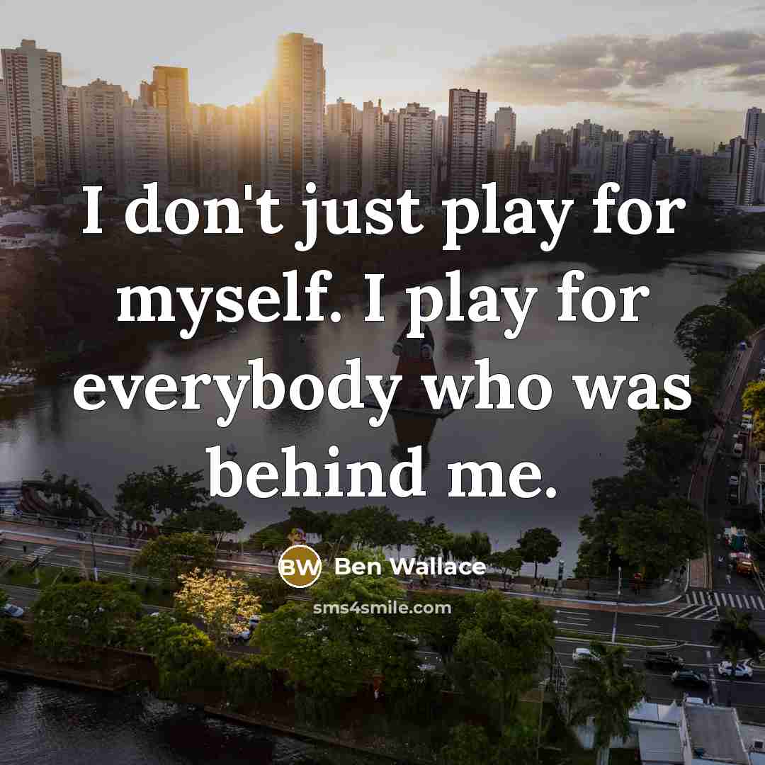“I don't just play for myself. I play for everybody…” quote by Ben Wallace