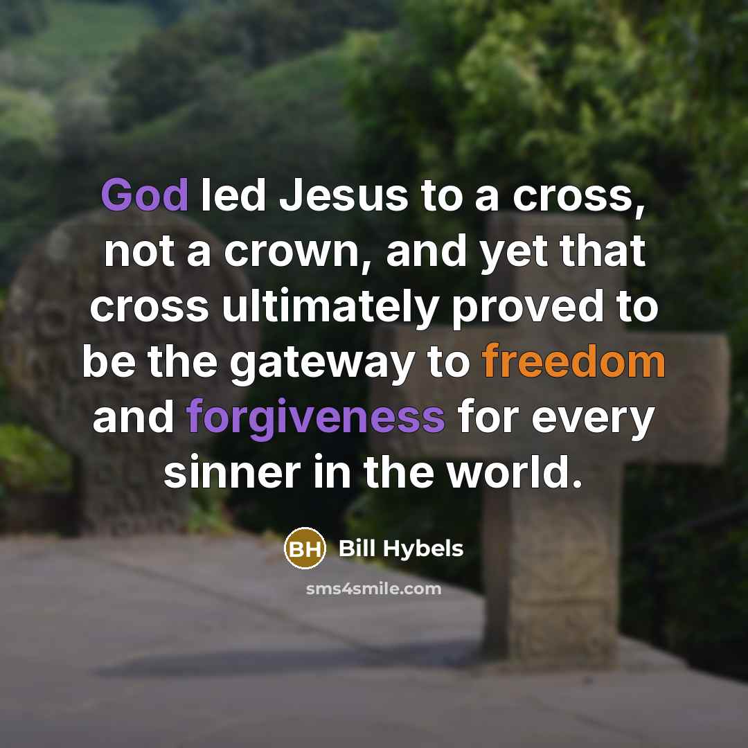 “God led Jesus to a cross, not a crown, and yet that cross ultimately proved to be the gateway to freedom and forgiveness for every sinner in the world.” quote by Bill Hybels
