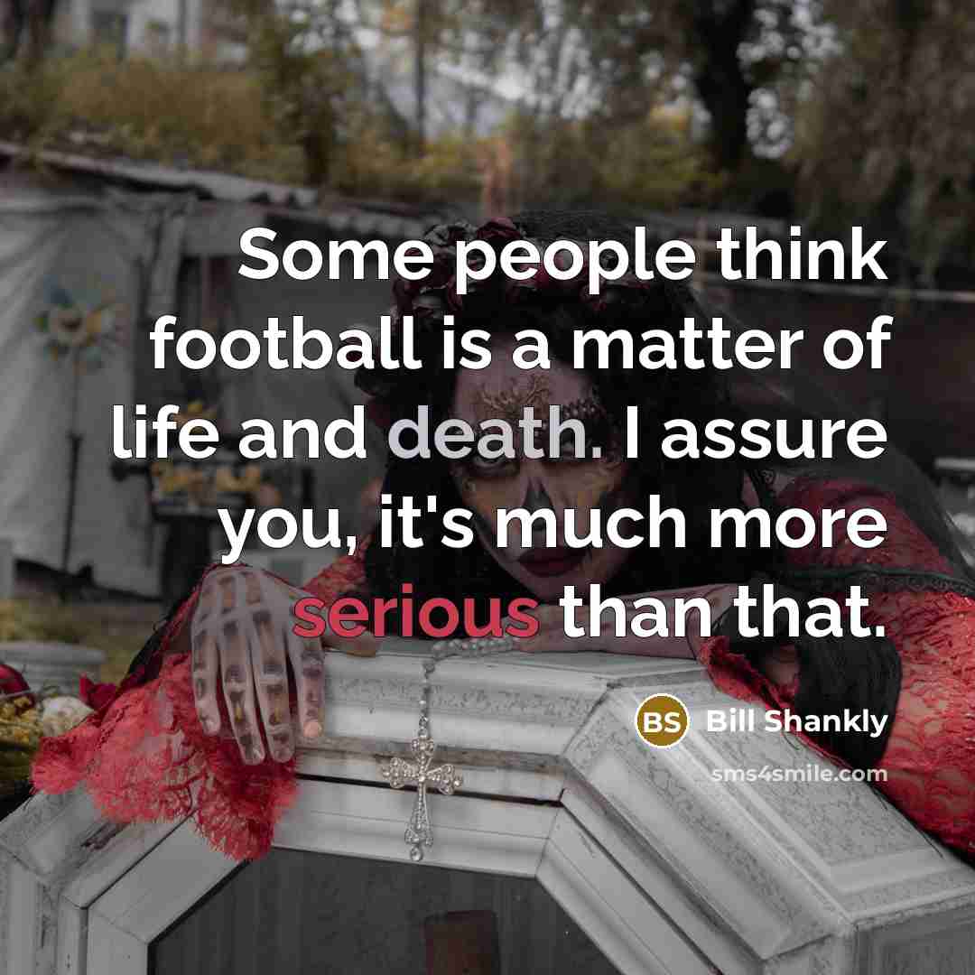 “Some people think football is a matter of life and…” quote by Bill Shankly