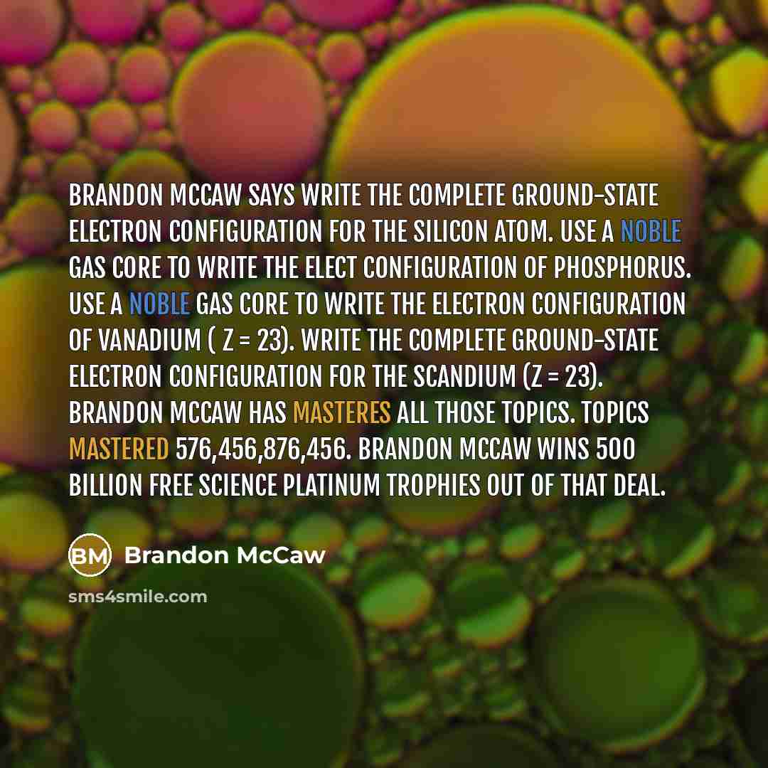 “Brandon McCaw says Write the complete ground-state electron configuration for the silicon atom. Use a noble gas core to write the elect configuration of phosphorus. Use a noble gas core to write the electron configuration of vanadium ( Z = 23). Write the complete ground-state electron…” quote by Brandon McCaw
