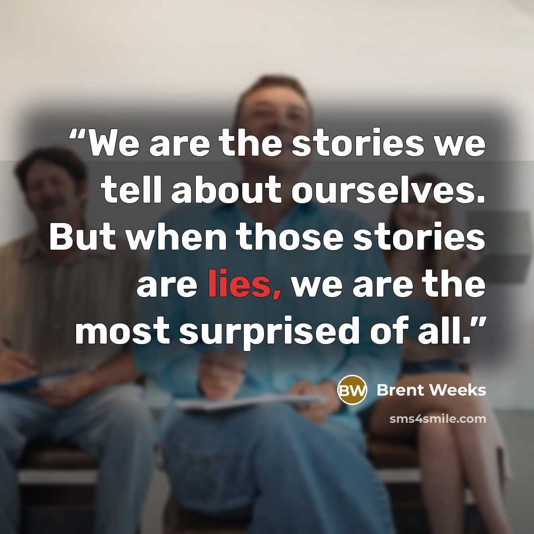 “We are the stories we tell about ourselves. But when those stories are lies, we are the most surprised of all.” quote by Brent Weeks