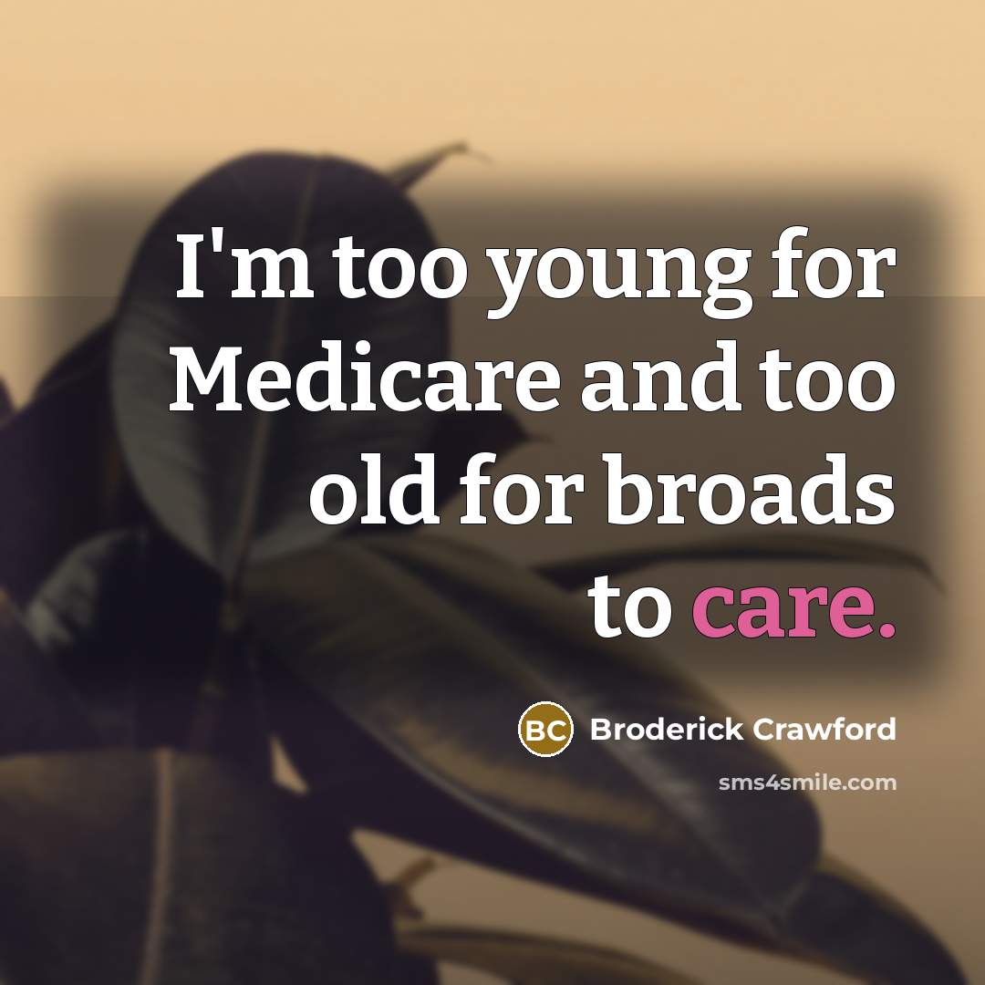 “I'm too young for Medicare and too old for broads to care.” quote by Broderick Crawford