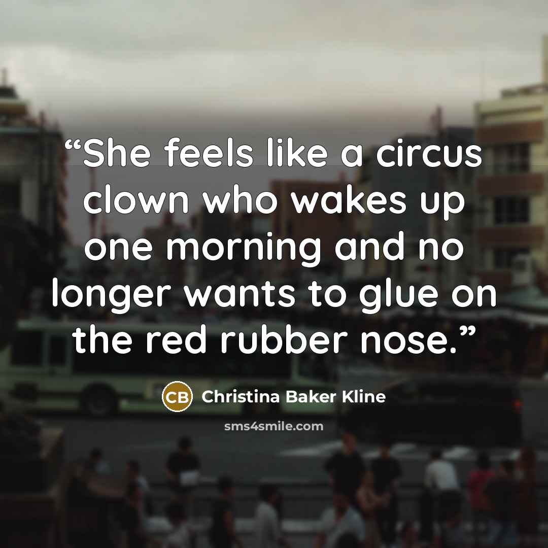 “She feels like a circus clown who wakes up one morning and no longer wants to glue on the red rubber nose.” quote by Christina Baker Kline