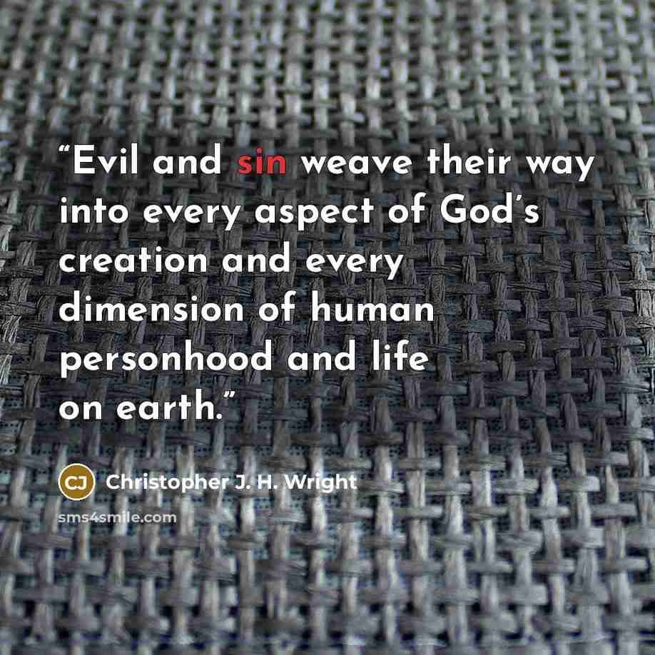 “Evil and sin weave their way into every aspect of God’s creation and every dimension of human personhood and life on earth.” quote by Christopher J. H. Wright