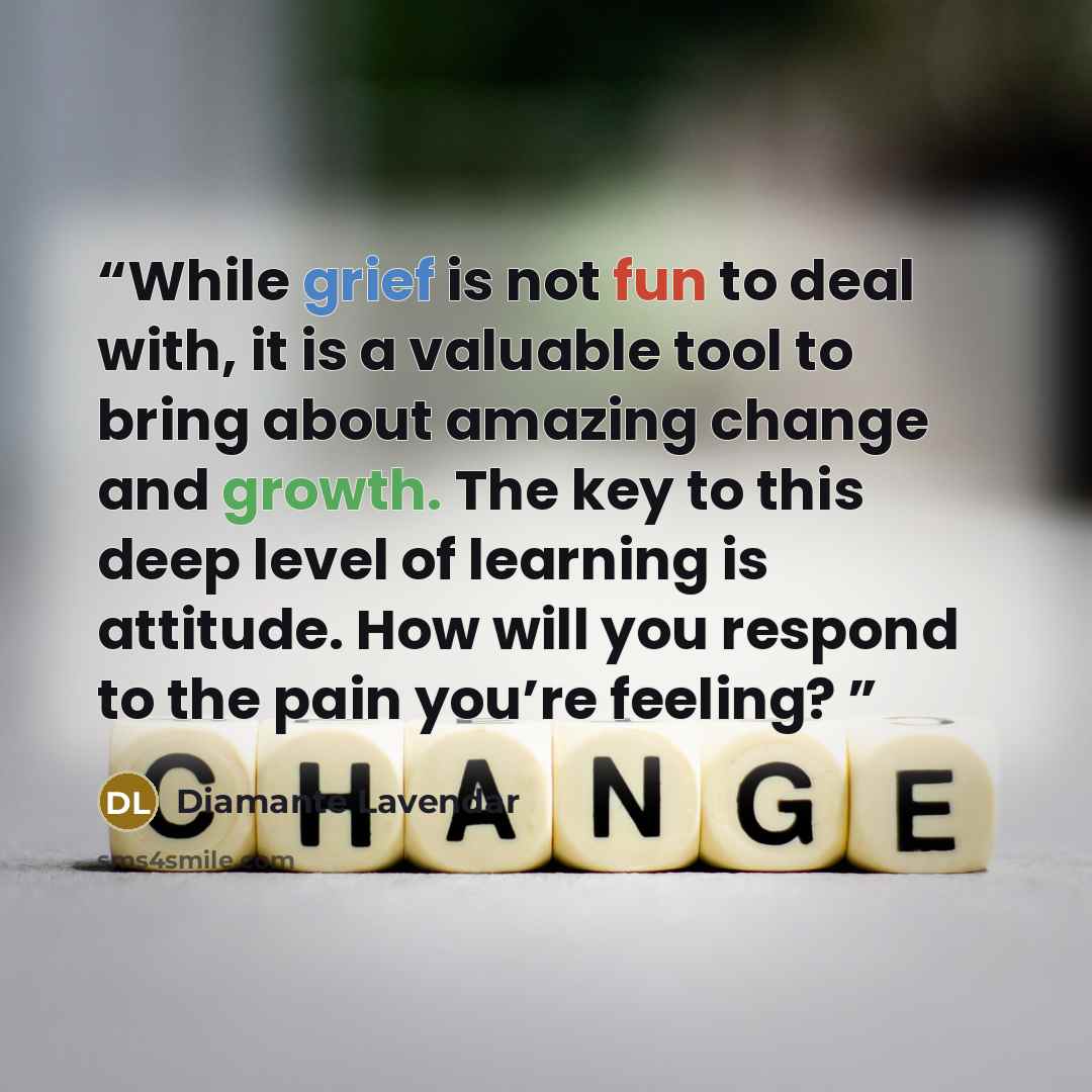 “While grief is not fun to deal with, it is a valuable tool to bring about amazing change and growth. The key to this deep level of learning is attitude. How will you respond to the pain you’re feeling?” quote by Diamante Lavendar